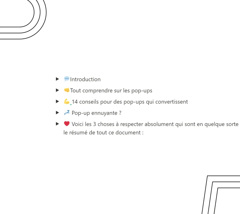 La plupart des pop-up présentes sur les e-commerces sont inutiles, pourtant elles elles constituent un puissant outil de conversion.

14 conseils pour optimiser vos pop-ups
Un guide pour comprendre l’intérêt de l’optimisation des pop-ups

Comment POP-UP pour recevoir le doc.