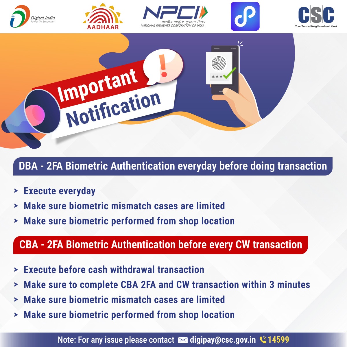 Important Notification!!

DBA- 2FA Biometric Authentication everyday before doing a transaction...

-Execute everyday
-Make sure biometric mismatch cases are limited
-Make sure biometrics performed from the shop location

For any issue, contact digipay@csc.gov.in or call on 14599