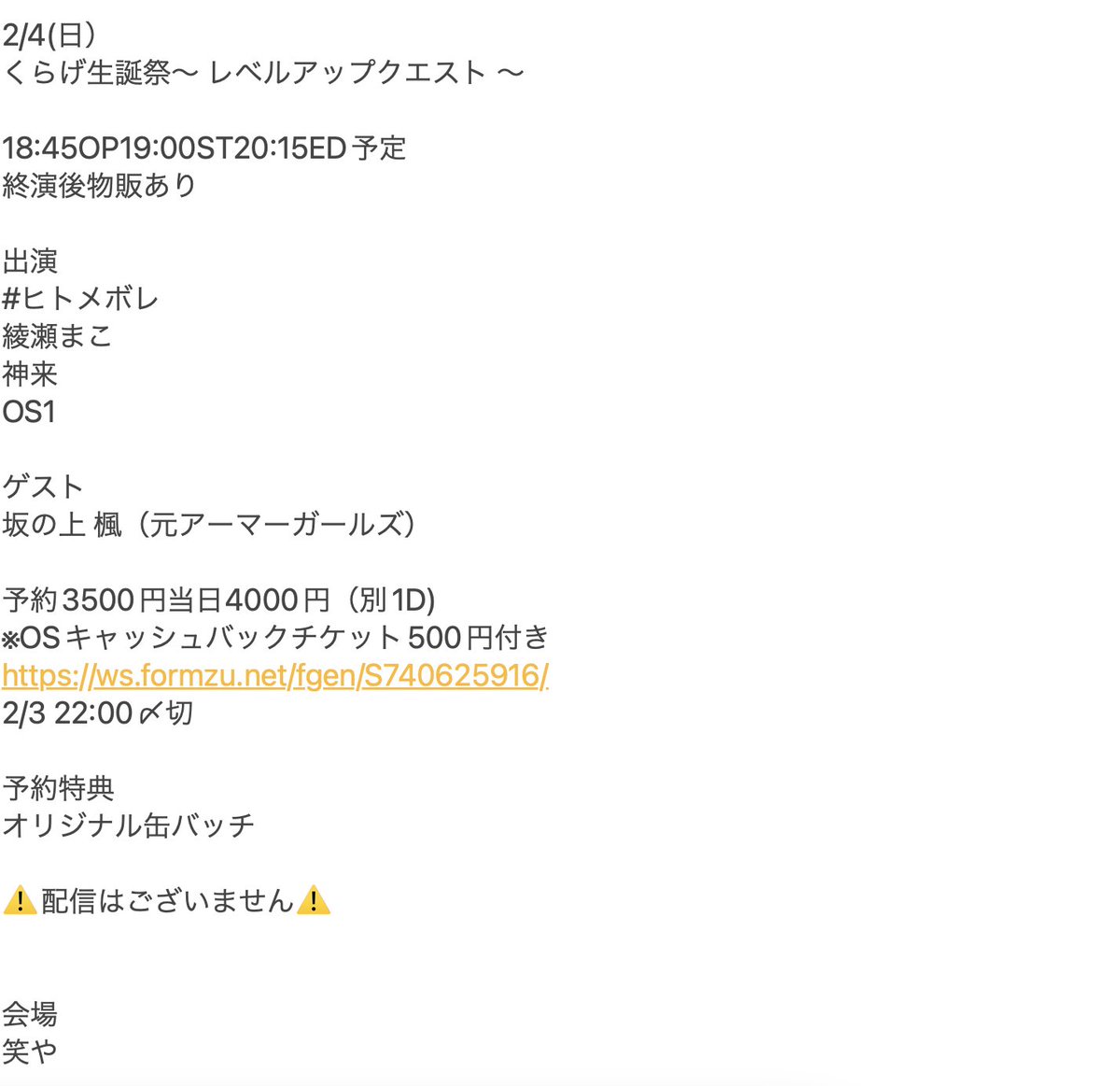 2/4(日
くらげ生誕祭〜レベルアップクエスト〜
18:45OP19:00ST20:15ED終演後物販

出演
メボレ
綾瀬まこ
神来
OS1
ゲスト
坂の上 楓(元アーマーガールズ)

予3500円別1D
※OSキャッシュバック500円付
ws.formzu.net/fgen/S74062591…
2/3 22時〆 
特典オリジナル缶バッチ

⚠️配信はございません⚠️

会場
笑や