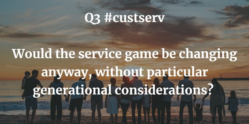 Q3 #custserv

Would the service game be changing anyway, without particular generational considerations?