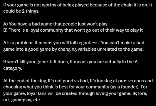 itzBolt's tweet photo. Does the blockchain you choose make or break it?

🔥 A hot topic in the space 🔥

Endless Clouds announced building on Immutable zkEVM, powered by Polygon

Why did they make this choice and how will it affect their game

Let's discuss 👇

We have to consider what blockchains actually provide 
• Scalability
• Low gas fees
• Grants for development
• Marketing support and network
• Community ecosystem and partnerships
& more

It's important for games if they have options to be able to organize what their strengths and weaknesses are 

• Avalanche is quite notable for their marketing and subnet technology
• Projects on Arbitrum have opportunities with TreasureDAO, which has a lot of collaboration between projects
• Ronin has the benefit of Axie ecosystem and partnering closely with community activators such as Moku

These are just a few examples out of the many blockchains out there

There is no easy answer for which is suitable for a game, but there is an easier answer for YOUR game specifically

Now, let's take a look at what makes @Immutable a good choice for what Endless Clouds is building

Immutable Passport
• Passwordless sign-on and automated wallet creation
• Easy onboarding and can be used across the whole ecosystem 

Immutable zkEVM, powered by Polygon
• Able to seamlessly sponsor gas fees for passport users
• No user disruption, no notification that users have any gas transactions
• Game studios can sponsor this fee for users easily with this technology

Immutable Marketplace
• Easy place for all of the NFT tradeable assets received from both games

Looking at this list, it definitely feels like it makes sense for Endless Clouds to continue to put money towards development of both their games - Treeverse and Capsule Heroes

Rather than putting more money into finding or building solutions for their game 

The gameplay is way more important than what blockchain you're building on 

Partnering with Immutable has allowed the team to focus more on their game and worry less about the technology

Choosing the blockchain you're working with will NOT make or break your game

However, it will make certain things easier if you're lacking in those areas

Below is an exerpt from a post @loopify made a while back

What are your thoughts on this topic?

Did the announcement suprise you?

Let me know below! 👇

#IMXHeroes