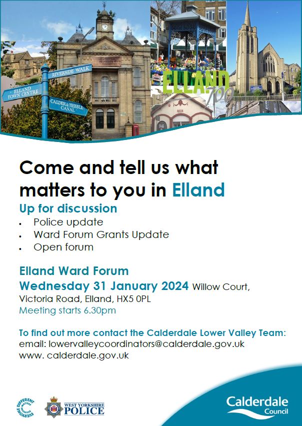 The next Elland Ward Forum will be taking place on 31/01/24. Ward Forums are attended by local Ward Councillors, Police officers and local services. These meetings are one of the ways you can have your say about issues that matter in your neighbourhood.