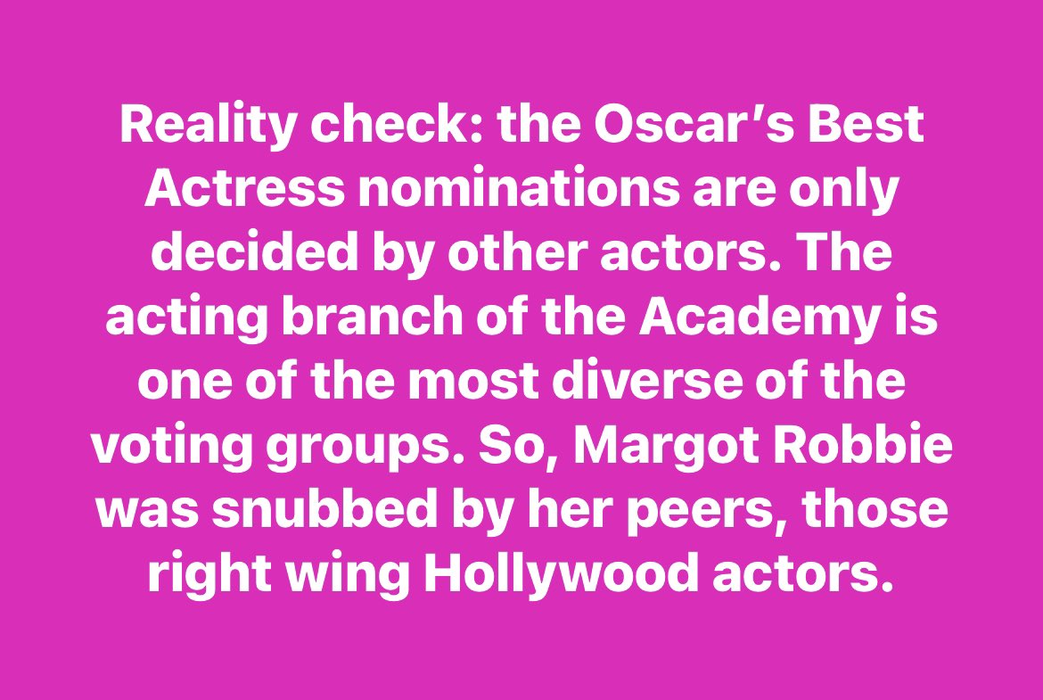 Hey Barbie, here’s a reality check: The Oscar’s Best Actress nominations are only decided by other actors. The acting branch of the Academy is one of the most diverse of the voting groups. So, Margot Robbie was snubbed by her peers, those crazy right wing Hollywood actors.