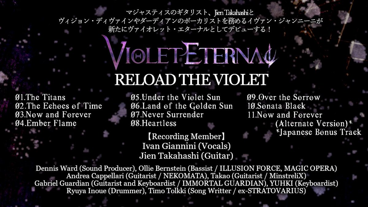 イヴァン・ジャンニーニ(VISION DIVINE, DERDIAN)と
Jien Takahashi(MAJUSTICE)によって結成されたVIOLET ETERNAL🟪

1stアルバム『Reload the Violet』が4/10(水)リリース決定‼️

リーダー・トラック💿
"The Echoes of Time"の先行配信も1/26(金)0時よりスタート‼️

詳細👇
violet-eternal.com/japanese