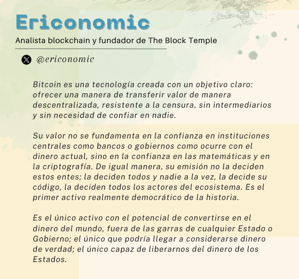 BernabeuAdrian's tweet photo. "Bitcoin es una tecnología creada con un objetivo claro: ofrecer una manera de transferir valor de manera descentralizada, resistente a la censura, sin intermediarios y sin necesidad de confiar en nadie.

Su valor no se fundamenta en la confianza en instituciones centrales como bancos o gobiernos como ocurre con el dinero actual, sino en la confianza en las matemáticas y en la criptografía. De igual manera, su emisión no la deciden estos entes; la deciden todos y nadie a la vez, la decide su código, la deciden todos los actores del ecosistema. Es el primer activo realmente democrático de la historia.

Es el único activo con el potencial de convertirse en el dinero del mundo, fuera de las garras de cualquier Estado o Gobierno; el único que podría llegar a considerarse dinero de verdad; el único capaz de liberarnos del dinero de los Estados."

– Ericonomic, Analista blockchain y fundador de The Block Temple. @ericonomic 

(Si quieres descargar gratis las +50 breves definiciones sobre #Bitcoin   por los mayores referentes en habla hispana, entra aquí: https://t.co/DVJXm7sHjD)