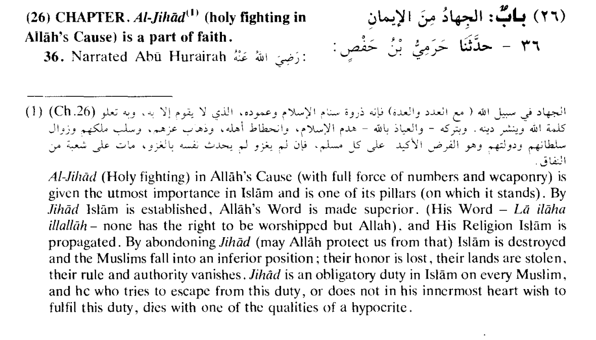 Ofer_binshtok's tweet photo. "By Jihad Islam is established, Allah's Word is made superior."
"By abondoning Jihad (may Allah protect us from that) Islam is destroyed"
(26) CHAPTER. Al-Jihad (1*) (holy fighting in Allah's Cause) is a part of faith. 
36. Narrated Abu Hurairah The Prophet said, "Allah assigns for a person who participates in (holy battles)  in Allah's Cause and nothing causes him to do so except belief in Allah and in His Messengers, that he will be recompensed by Allah either with a reward, or booty (if he survives) or will be admitted to Paradise (if he is killed in the battle as a martyr)". The Prophet added: "Had I not found it difficult for my followers, then I would not  remain behind any Sariya (an army-unit) going for Jihad and I would have loved to be martyred in Allah's Cause and then made alive, and then martyred and then made  alive, and then again martyred in His Cause."

(1*) Al-Jihad (Holy fighting) in Allah's Cause (with full force of numbers and weaponry) is  given the utmost importance in Islam and is one of its pillars (on which it stands). By Jihad Islam is established, Allah's Word is made superior. (His Word - La ilaha  illallah - none has the right to be worshipped but Allah). and His Religion Islam is propagated. By abondoning Jihad (may Allah protect us from that) Islam is destroyed  and the Muslims fall into an inferior position; their honor is lost, their lands are stolen, their rule and authority vanishes. Jihad is an obligatory duty in Islam on every Muslim,  and he who tries to escape from this duty, or does not in his innermost heart wish to fulfil this duty, dies with one of the qualities of a hypocrite.

Source:
Sahih Al-Bukhari. Vol 1.
2 - THE BOOK OF BELIEF (i.e. FAITH)
(26) CHAPTER.
Page: 72-73.  
Maktaba Dar us Salam, 1997. 
King  Fahd National Libray Cataloging-in-Publication Data. Al-Bukhari, Muhammed lbn Ismaiel.   
Sahih Al-Bukhari\translated by Muhammad Muhsin Khan. —  Riyadh.