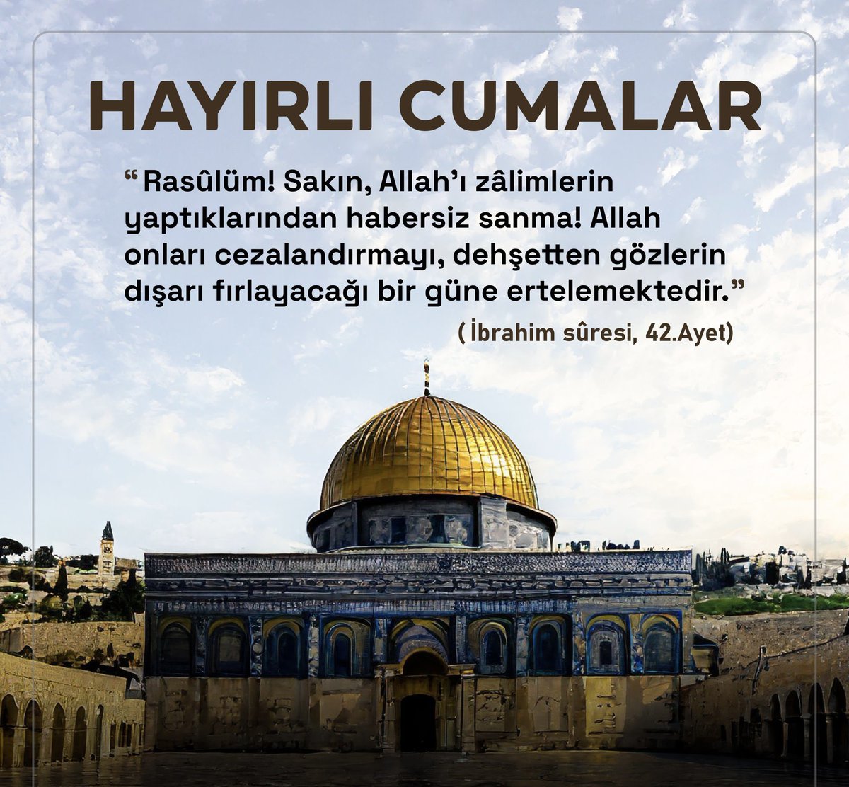 Rasûlüm! Sakın, Allah'ı zâlimlerin yaptıklarından habersiz sanma! Allah onları cezalandırmayı, dehşetten gözlerin dışarı fırlayacağı bir güne ertelemektedir.

(İbrahim sûresi, 42.Ayet)

#HayırlıCumalar