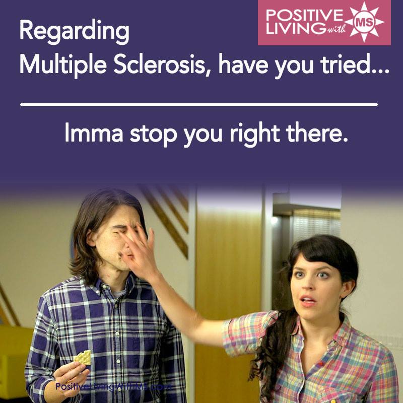 Regarding Multiple Sclerosis, have you tried...
Imma stop you right there.