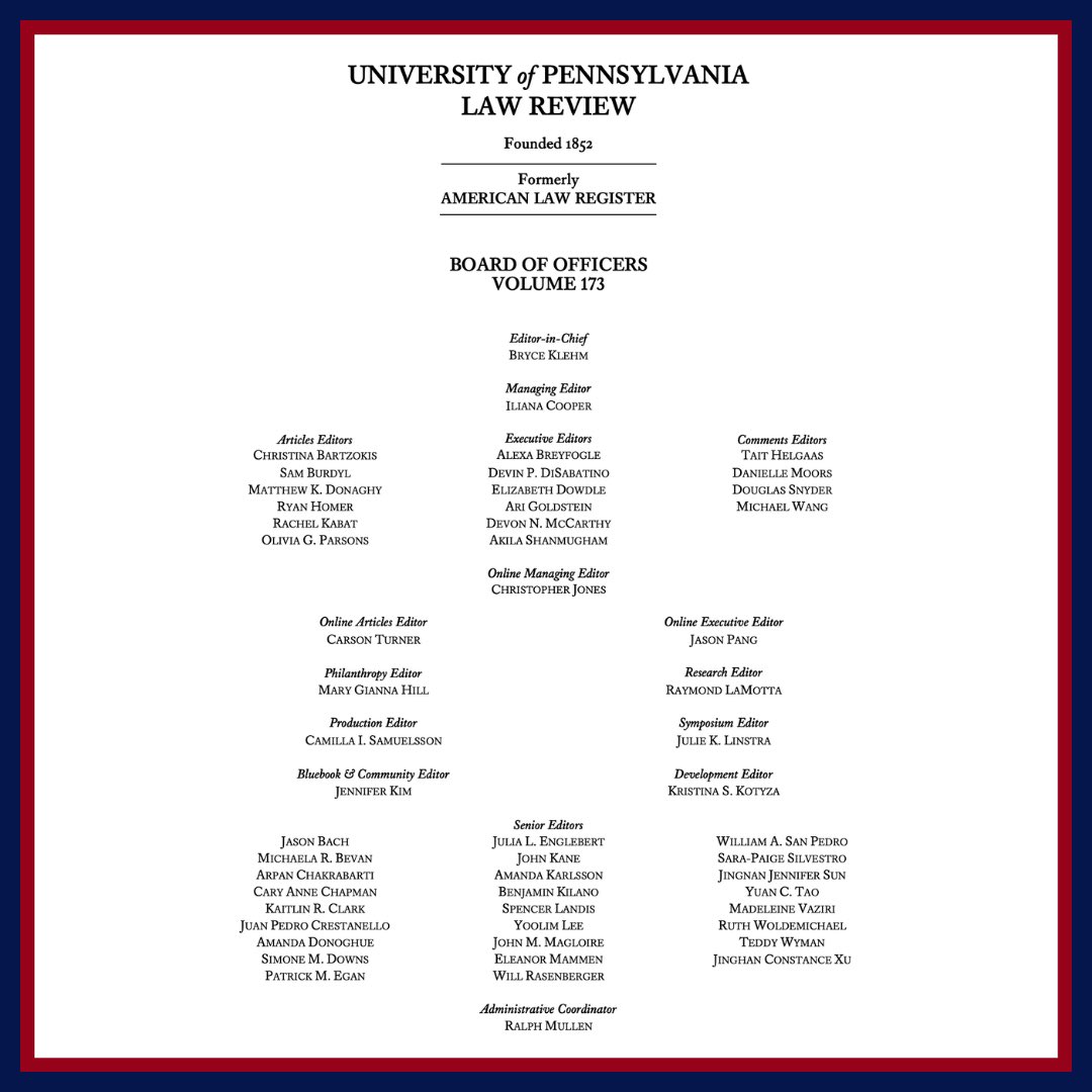 Congratulations and welcome to the new Vol. 173 Board! We are excited to see them continue the longstanding tradition of excellence the University of Pennsylvania Law Review represents.