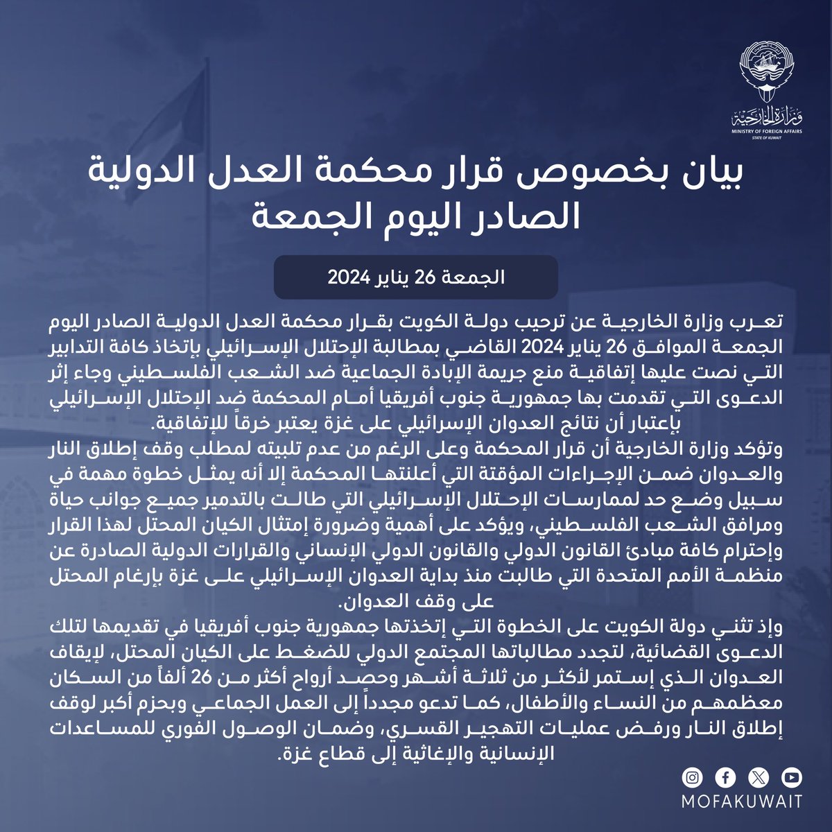 بيان وزارة الخارجية بخصوص قرار محكمة العدل الدولية القاضي بمطالبة الإحتلال الإسرائيلي بإتخاذ كافة التدابير التي نصت عليها إتفاقية منع جريمة الإبادة الجماعية ضد الشعب الفلسطيني:

تعرب وزارة الخارجية عن ترحيب دولة الكويت بقرار محكمة العدل الدولية الصادر اليوم الجمعة الموافق 26