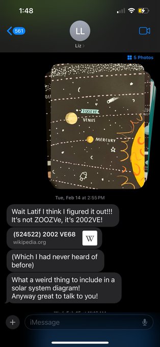 Screen shot of text from Liz Landau. She writes: "Wait Latif I think I figured it out!!! It's not ZOOZVe, It's 2002VE!" Then she sends a link to a wikipedia page for an object called 2002VE68. "(Which I had never heard of before) What a weird thing to include in a solar system diagram! Anyway great to talk to you!"