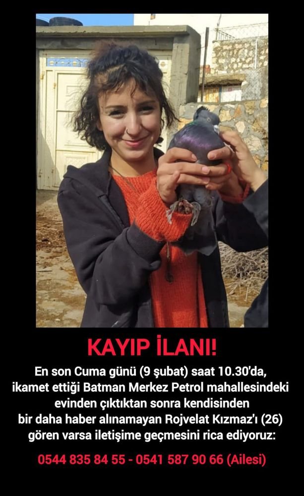 Lütfen yayılmasına yardımcı olun!
Gazeteci arkadaşımız Mehmet Kızmaz’ın kız kardeşi Rojvelat Kızmaz’dan Cuma gününden beri haber alınamıyor! Cuma günü saat 10.30'da, Batman Merkez Petrol mahallesindeki evinden çıktıktan sonra kendisine bir daha ulaşılamadı.
Aile iletişim: 00 90