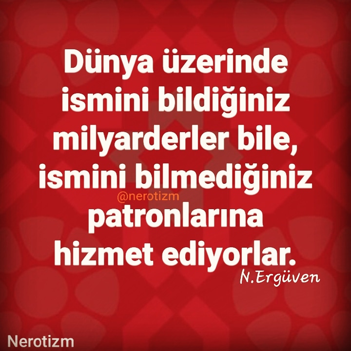 "Dünyayı yönettiğini sandığınız kişilerle gerçekte dünyayı yönetenler aynı kişiler değil.
Sizin ismini bildiğiniz milyarderler bile, ismini bilmediğiniz patronlarına hizmet ediyorlar."
- N. Ergüven