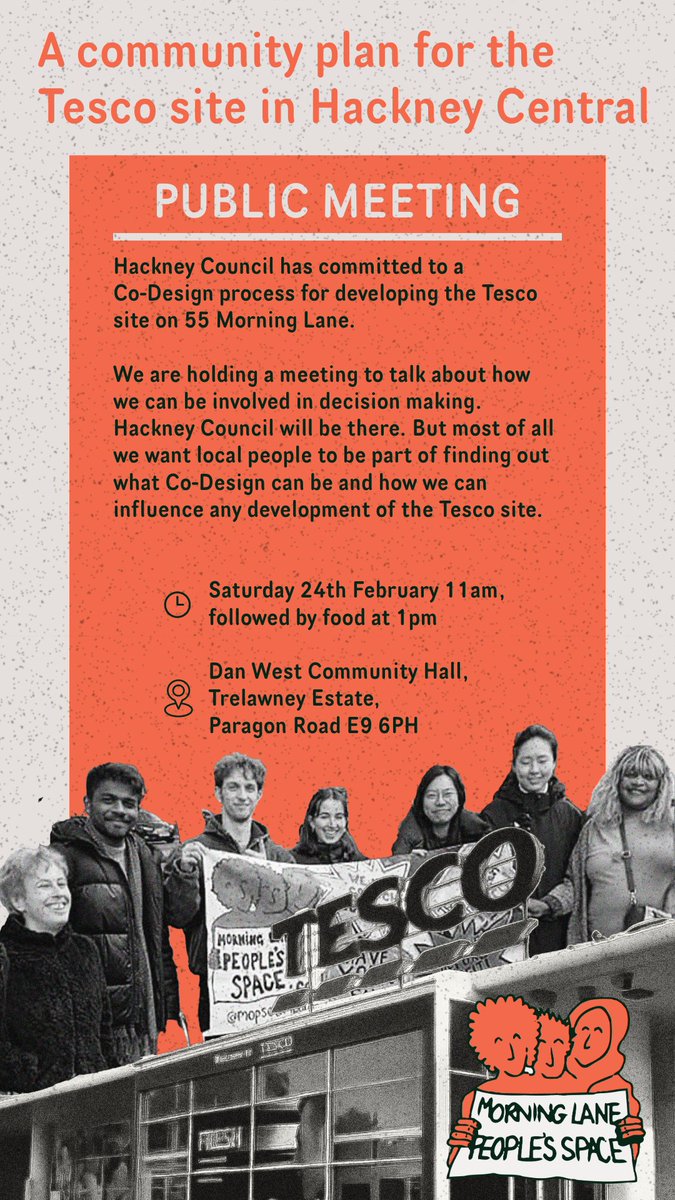 PUBLIC MEETING Hackney Council has committed to Co-Design for developing the Tesco site on 55 Morning Lane. Join our meeting to talk about how we can be involved in decision making. *all welcome* Saturday 24 February 11am – 1pm, followed by lunch Dan West Community Hall, E9 6PH