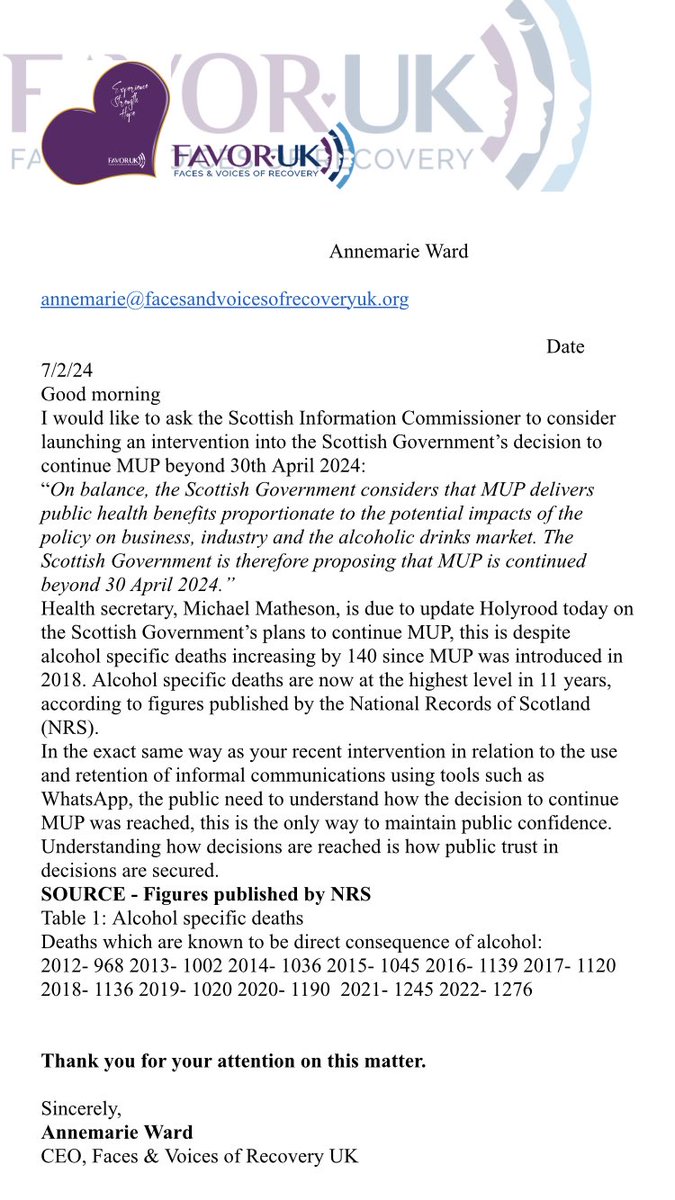 Annemarieward's tweet photo. Request for Intervention: Evaluating the Continuation of MUP by the Scottish Government Amid Rising Alcohol-Specific Deaths. @FOIScotland
Good morning
I would like to ask the Scottish Information Commissioner to consider launching an intervention into the Scottish Government’s decision to continue MUP beyond 30th April 2024:
“On balance, the Scottish Government considers that MUP delivers public health benefits proportionate to the potential impacts of the policy on business, industry and the alcoholic drinks market. The Scottish Government is therefore proposing that MUP is continued beyond 30 April 2024.”
Health secretary, Michael Matheson, is due to update Holyrood today on the Scottish Government’s plans to continue MUP, this is despite alcohol specific deaths increasing by 140 since MUP was introduced in 2018. Alcohol specific deaths are now at the highest level in 11 years, according to figures published by the National Records of Scotland (NRS).
In the exact same way as your recent intervention in relation to the use and retention of informal communications using tools such as WhatsApp, the public need to understand how the decision to continue MUP was reached, this is the only way to maintain public confidence. Understanding how decisions are reached is how public trust in decisions are secured.
SOURCE - Figures published by NRS
Table 1: Alcohol specific deaths
Deaths which are known to be direct consequence of alcohol:
2012- 968 2013- 1002 2014- 1036 2015- 1045 2016- 1139 2017- 1120 2018- 1136 2019- 1020 2020- 1190 2021- 1245 2022- 1276
Thank you for your attention on this matter.
Sincerely,
Annemarie Ward
CEO, Faces & Voices of Recovery UK