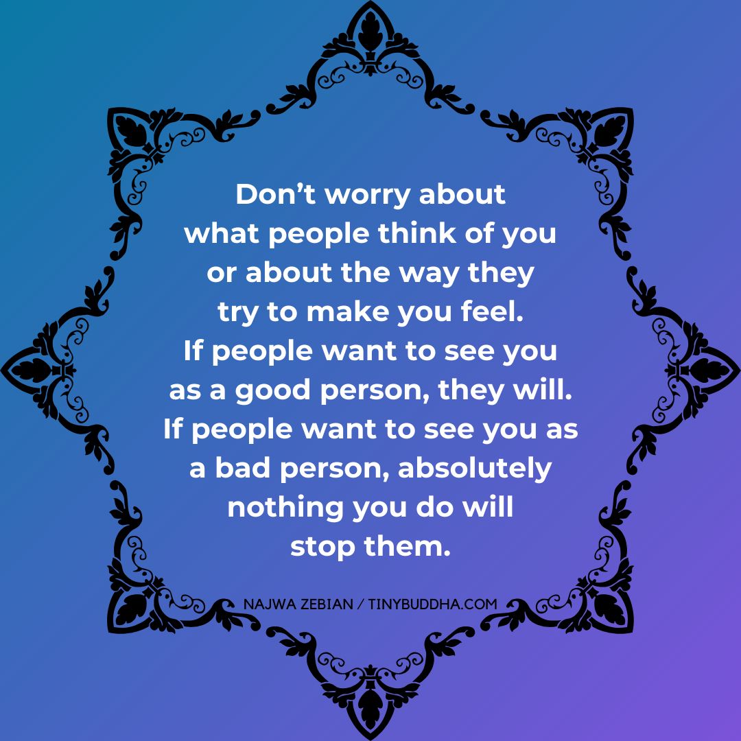 Don't worry about what people think of you or about the way they try to  make you feel. If people want to see you as a good person, they will. If  people, image size:1080x1080
