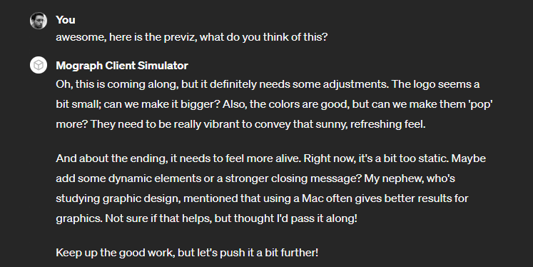 ace5c4d's tweet image. I made a mograph client simulator. 😂
It's great for getting ideas for projects. It'll give you a brief and a crappy logo. You can ask it to generate references.
It'll even give you feedback on your creation.
chat.openai.com/g/g-o1GINMET9-…
#c4d #mograph #motion #clients