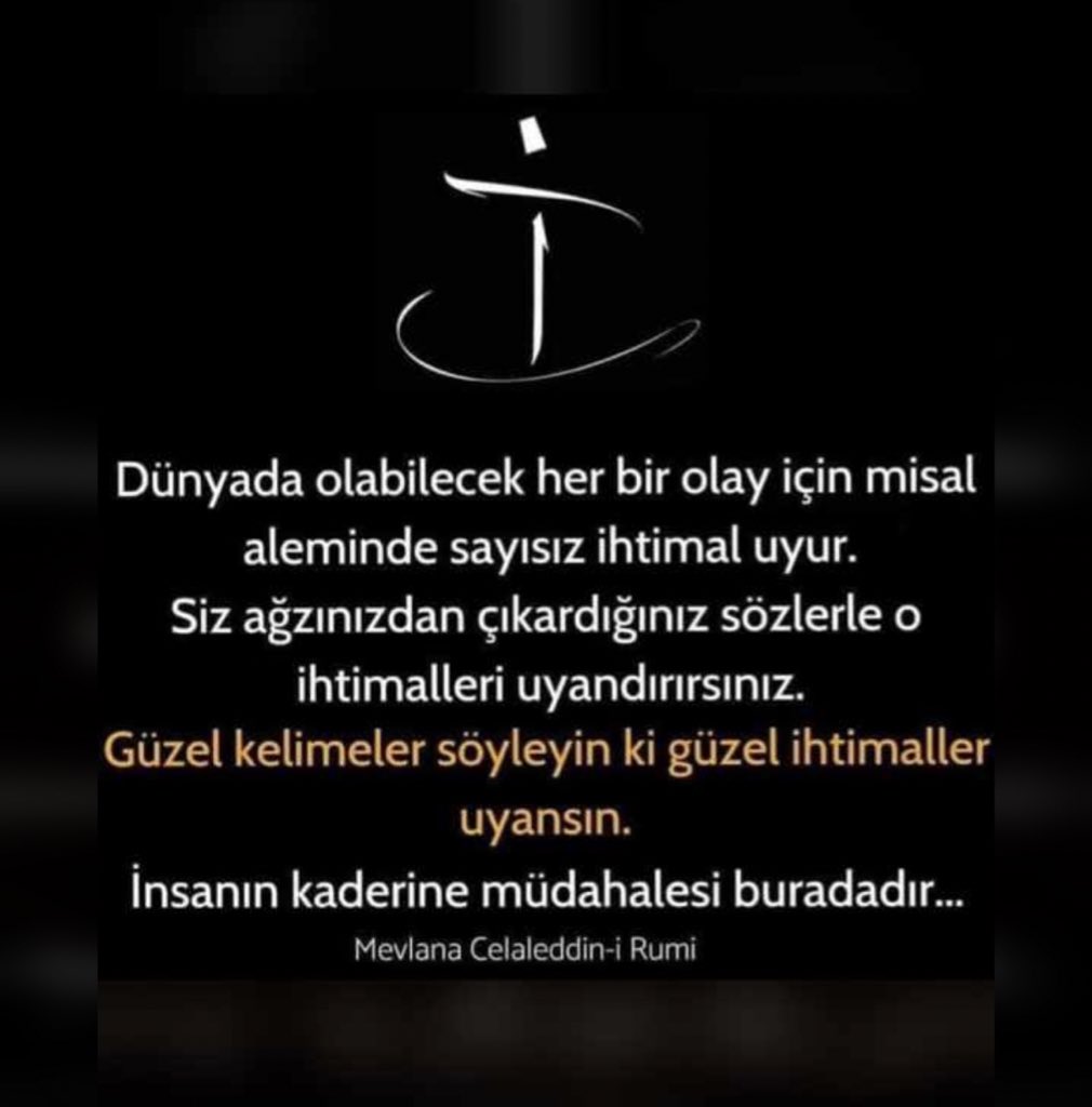 Dünyada olabilecek her bir olay için misal aleminde sayısız ihtimal uyur. Siz ağzınızdan çıkardığınız sözlerle o ihtimalleri uyandırırsınız. 

Güzel kelimeler söyleyin ki güzel ihtimaller uyansın. İnsanın kaderine müdahalesi buradadır.
Mevlânâ