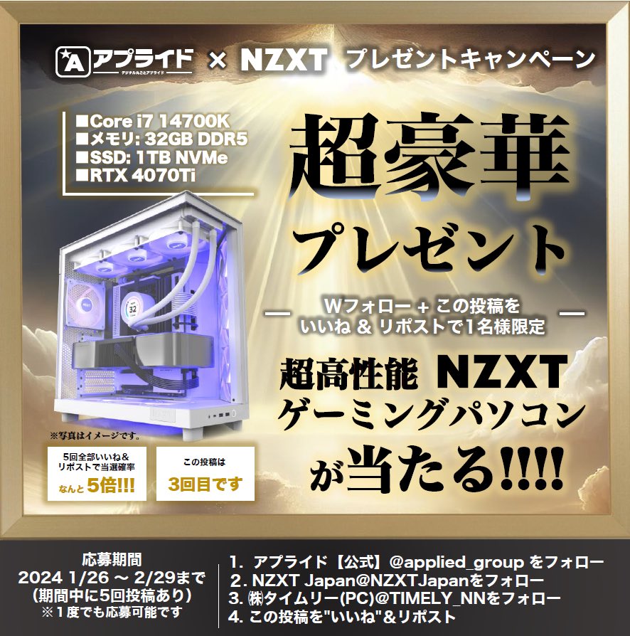 applied_group's tweet photo. ／／
アプライドｘNZXTコラボ💎
超高性能ゲーミングPCをプレゼント🎁
＼＼

抽選で1名様に NZXTオールホワイト
『RTX4070Ti搭載モデルが当たる』🎮❤
アプライド生産工場組立モデル１年保証付き
#アプライドｘNZXT
#H6FLOWRGB

ご応募は
①アプライド【公式】
（@applied_group）をフォロー
②NZXT Japan
（@NZXTJapan）をフォロー
③㈱タイムリー(PC)
（@TIMELY_NN）をフォロー
④こちらの投稿をいいね＆リポスト
期間中に5回投稿します《3回目》

▷１ポストにつき
いいね＆リポスト１回で一口応募

◆応募締め切り◆
2024年2月29日（木）23時59分まで