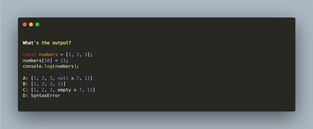 KiranPratoj's tweet photo. 🚀 JavaScript Quiz 💡

What's the output?

const numbers = [1, 2, 3];
numbers[10] = 11;
console.log(numbers);

A: [1, 2, 3, null x 7, 11]
B: [1, 2, 3, 11]
C: [1, 2, 3, empty x 7, 11]
D: SyntaxError

#JavaScriptQuiz #FrontEndDev  #CodeChallenge #WebDevQuiz  #JSChallenge #LearnJavaScript #CodeQuiz
#WebDevelopment #ProgrammingQuiz #DevCommunity #TechLearning #JSKnowledge #CodeNewbie
#FrontEndLearning #DeveloperQuiz #JSCodeChallenge #WebDevLearning