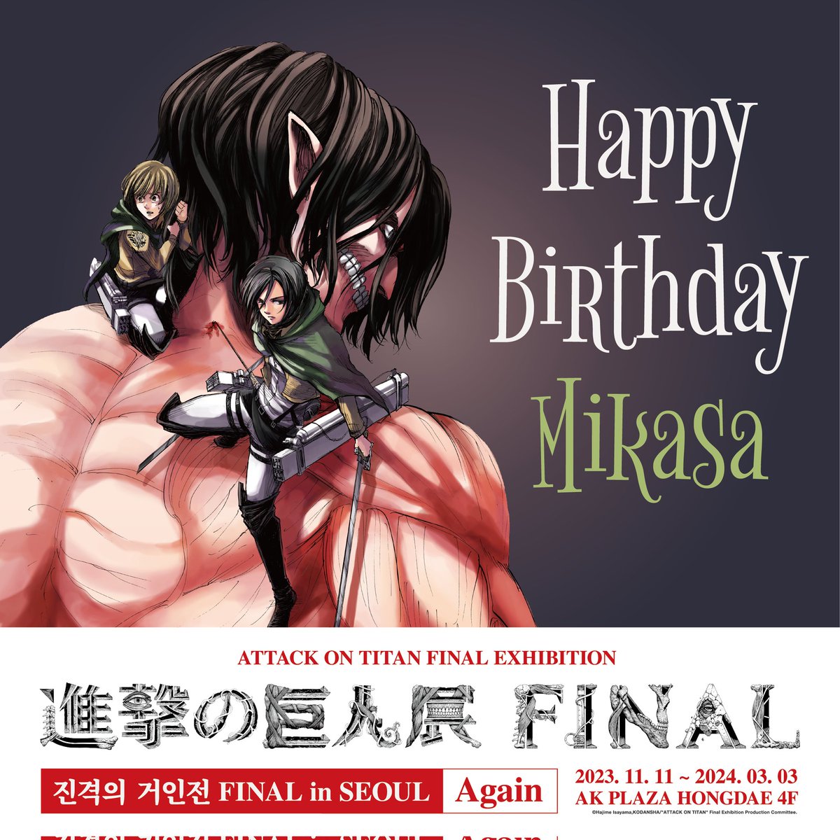 Happy Birthday to 'Mikasa Ackerman'

오늘은 우리들의 히로인!
영원히 엘런만을 바라보는
미카사의 생일입니다!

#진격의거인 #진격의거인전 #진격거전시회 #진격의거인전시회 #진격의거인전FINAL #생일 #미카사 #ミカサ生誕祭 #ミカサ生誕祭2024 #進撃の巨人 #進撃の巨人展