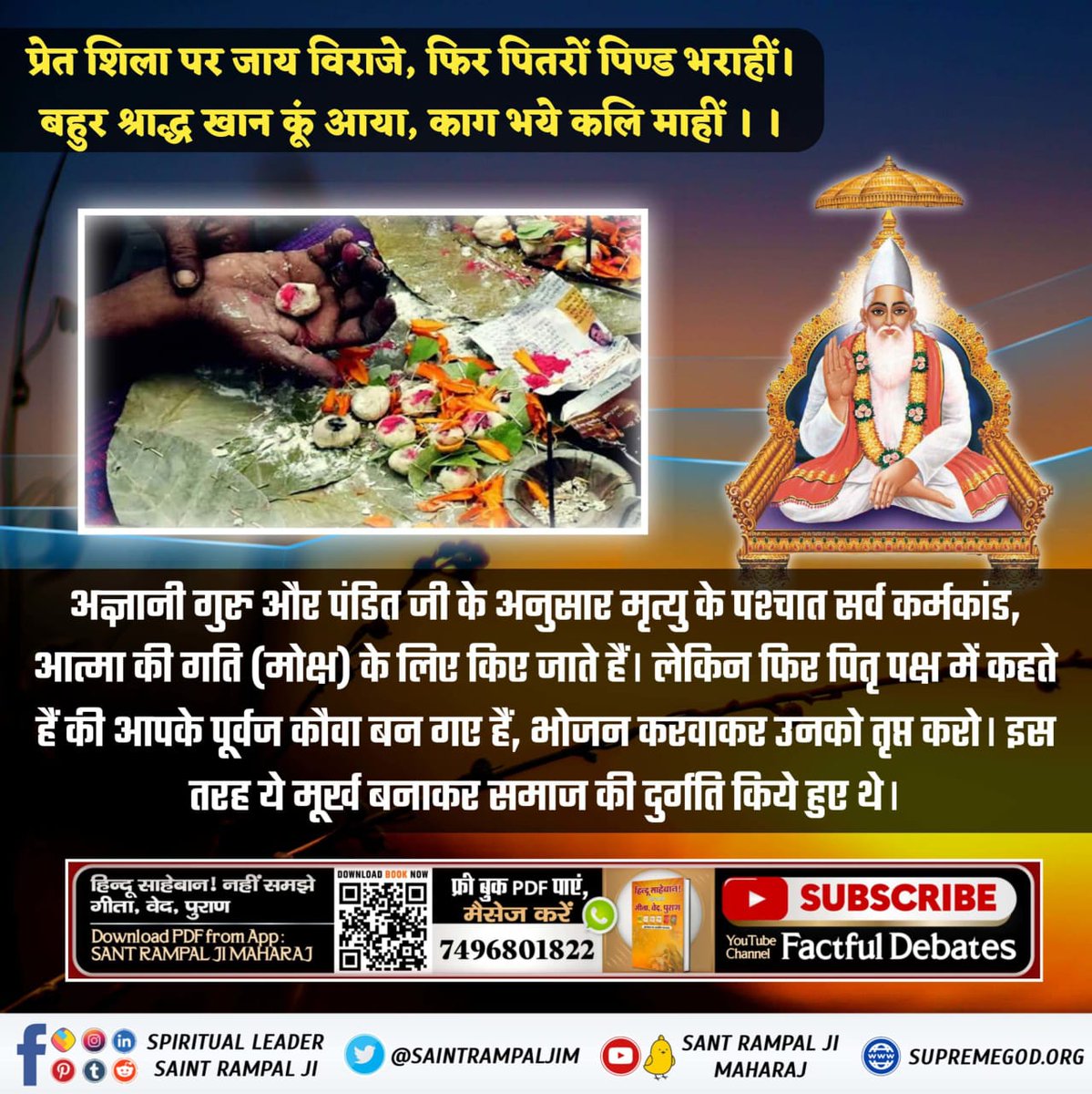 #श्राद्ध_करने_की_श्रेष्ठ_विधि
मृत्यु के पश्चात् की गई सर्व क्रियाऐं गति (मोक्ष) कराने के उद्देश्य से की जाती हैं। ज्ञानहीन गुरु अन्त में कौवा बनवाकर छोड़ते हैं। वह जीव तो प्रेत शिला पर प्रेत योनि भोग रहा होता है। पीछे से गुरू और कौवा मौज से भोजन कर रहे होते हैं।
Sant Rampal Ji
