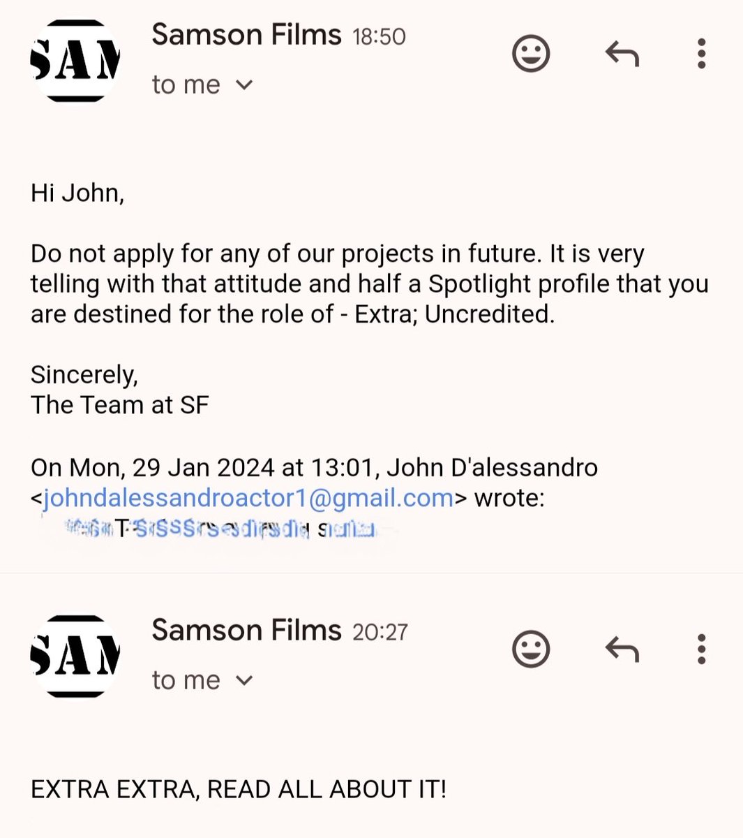 So these are the emails I received last night and tonight. Someone pretending to be from samson films(I called them and it was not) Whoever it is has some serious issues going on. They're prob trying to scam others too or maybe it was just me. Retweet and alert others please.