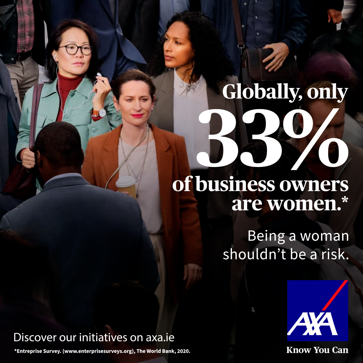 Globally, only 33% of Business Owners are Women. Being a woman shouldn't be a risk That's why AXA is involved in initiatives to help women's professional and economic empowerment. Discover our global and local initiatives. axa.ie
