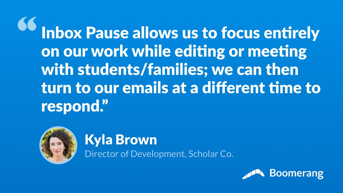 Boomerang helps companies like Scholar Co. provide outstanding customer service. Thanks to Inbox Pause, teams can be fully present in meetings with clients — there's no temptation to peek at new emails.

Explore how Inbox Pause can help your team at boomerangapp.com/inboxpause