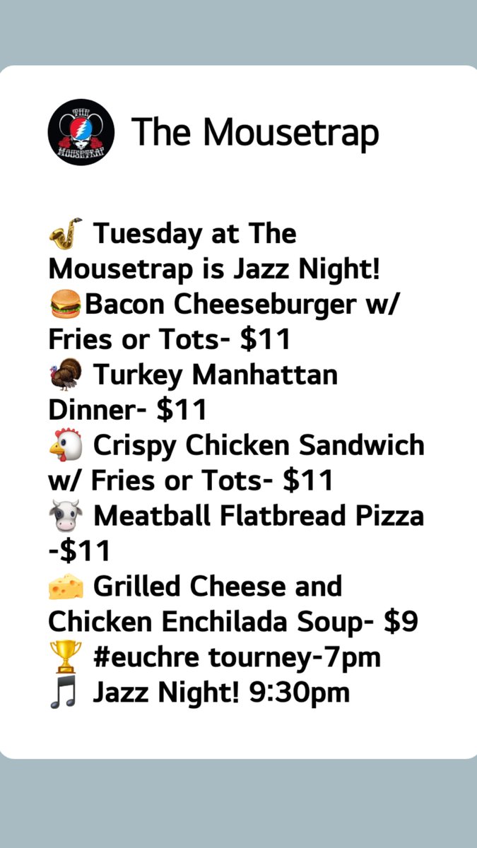🎷 Tuesday at The Mousetrap is Jazz Night!
🍔Bacon Cheeseburger w/ Fries or Tots- $11
🦃 Turkey Manhattan Dinner- $11
🐔 Crispy Chicken Sandwich w/ Fries or Tots- $11 
🐮 Meatball Flatbread Pizza -$11
🧀 Grilled Cheese and Chicken Enchilada Soup- $9
🎵 Jazz Night! 9:30pm