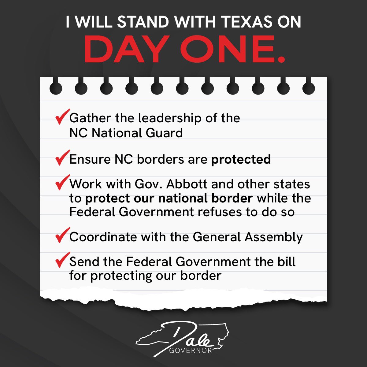 As Governor of North Carolina I will:

1) Gather the leadership of the National Guard, law enforcement &amp; the General Assembly to ensure NC borders are protected

2) Work with Gov. Abbott and other states to protect our national border while the Federal Government refuses to do so
