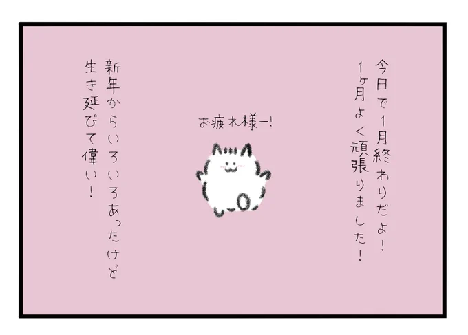 今日で1月終わりだよ!
1ヶ月よく頑張ったね!
新年からいきなりいろいろあったけど生き延びて偉い!!! 