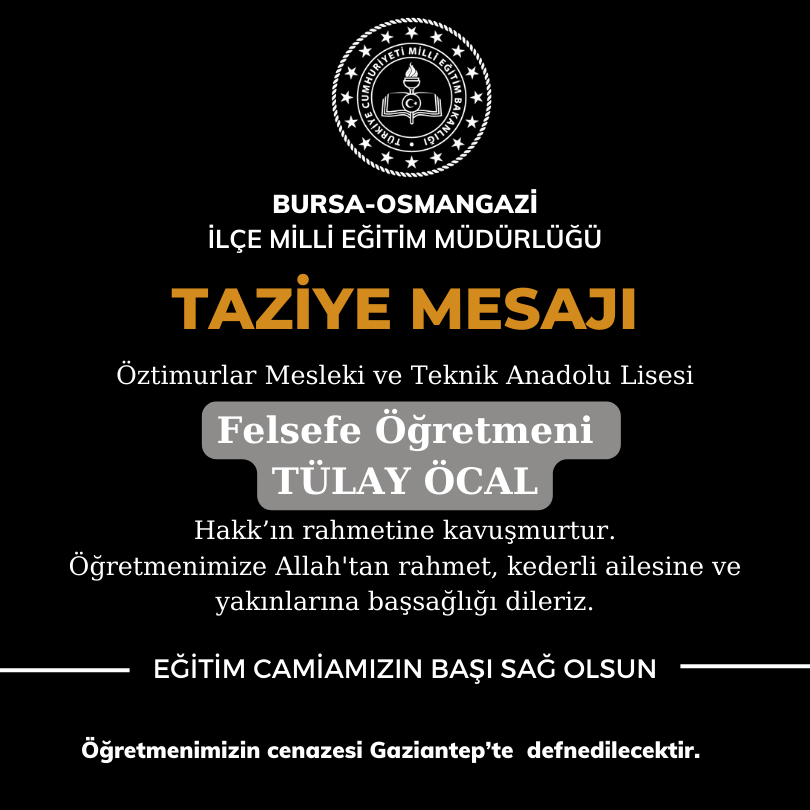 İlçemiz Öztimurlar Mesleki ve Teknik Anadolu Lisesi Felsefe Öğretmeni "Tülay ÖCAL" Hakk'ın rahmetine kavuşmuştur. Öğretmenimize Allah'tan rahmet, kederli ailesine ve yakınlarına başsağlığı dileriz. 

<a href="/tcmeb/">Millî Eğitim Bakanlığı</a> <a href="/bursailmem16/">Bursa İl Millî Eğitim Müdürlüğü</a> <a href="/Ali_Partal/">Ali Partal</a> <a href="/MetinSEZER_16/">Metin SEZER</a>