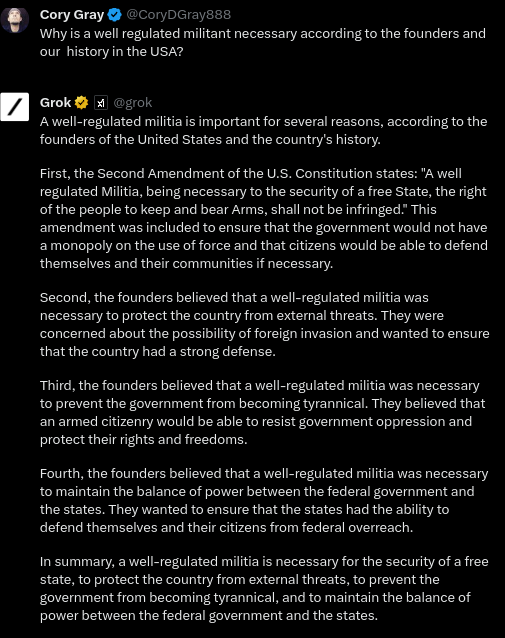 CoryDGray888's tweet image. Grok Question: &quot;Why is a well regulated militant necessary according to the founders and our  history in the USA?&quot;

@elonmusk @AGAndrewBailey @BillEigel @RealAlexJones @LtGovMikeKehoe @GovParsonMO @SarahHuckabee @LeahSvensson #grok #militia #secondammendment @JasonHeyliger