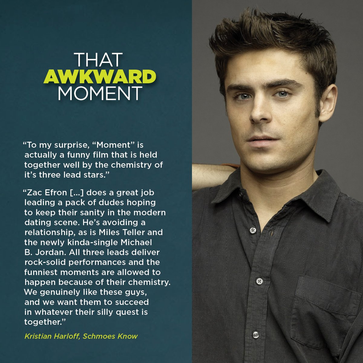 “To my surprise, “Moment” is actually a funny film that is held together well by the chemistry of it’s three lead stars.” 

#ThatAwkwardMoment #TAM #ZacEfron