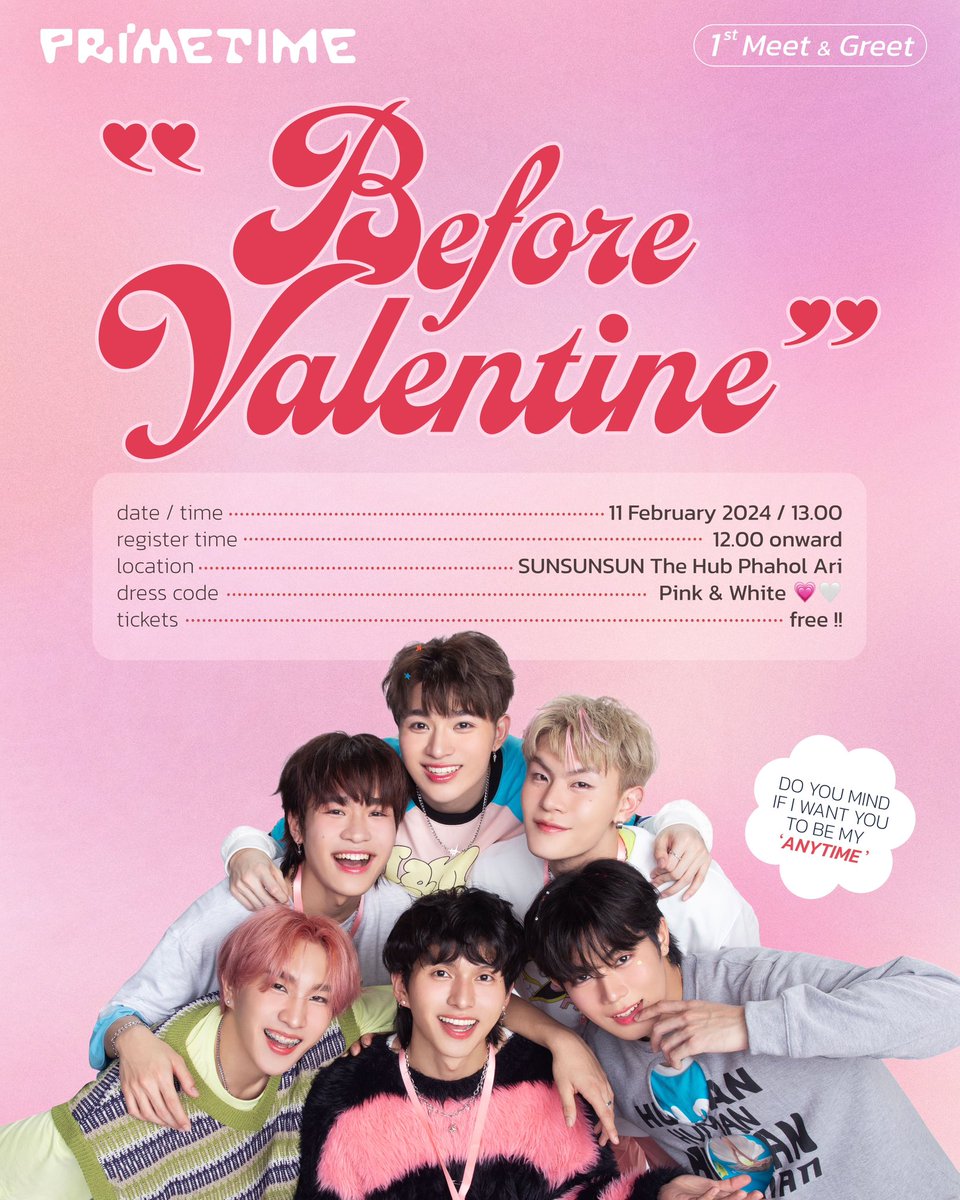 1st MEET&amp;GREET PRIMETIME
‘BEFORE VALENTINE’ 🌹⏰✨

DO YOU MIND IF I WANT YOU
TO BE MY ‘ANYTIME’

🗓️ 11/02/2024 ลงทะเบียน 12:00 เริ่มงาน 13:00 

สถานที่จัดงาน : maps.app.goo.gl/2CGeCUxdfGHPEU…
Dress Code 🩷🤍
ค่าเข้างาน : ฟรี 💯%

ลดระยะห่าง เพิ่มระดับความสัมพันธ์
หนุ่มๆเหล่าช่วงเวลา