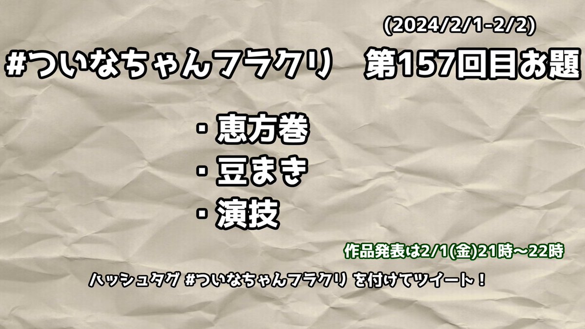 #ついなちゃんフラクリ のお題発表です

・恵方巻
・豆まき
・演技

このツイートがされた時点から制作を始められてOKです。自由に時間を使って、2/2（金）21時～22時の間に #ついなちゃんフラクリ をつけて共有していきましょう！

詳しいルールは固定ツイートを御覧下さい