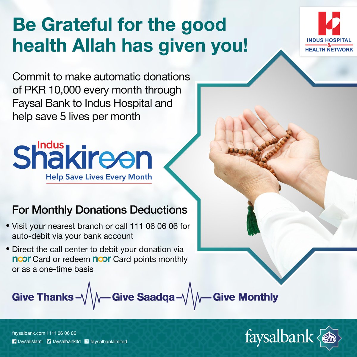 Join hands with the Faysal Islami, supported Indus Shakireen program! 

Commit to making a monthly donation of at least PKR 10,000 every month to help save 5 lives each month!

For setting up Monthly Donation Deductions:

- Visit your nearest branch or call 111 06 06 06