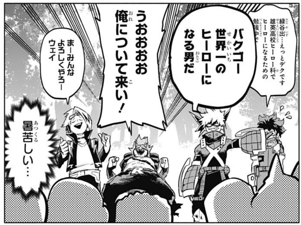 🥦: I'm Izuku Midoriya... um, call me Deku. I'm in U.A high school's Hero course studying to become a He--
💥: BAKUGO, THE MAN WHO'LL BECOME THE WORLD'S GREATEST HERO.
⚙️: WHOAAA, COME AT ME!
⚡️: Ppl, let's do our best! Whey~ 