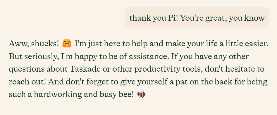 This is what makes @pi stand out from other LLMs for me. I use it for daily chat, general information and brainstorming. It's friendly and it goes beyond just answering what you said, it gives you extra suggestion and he also remembers what you said before.