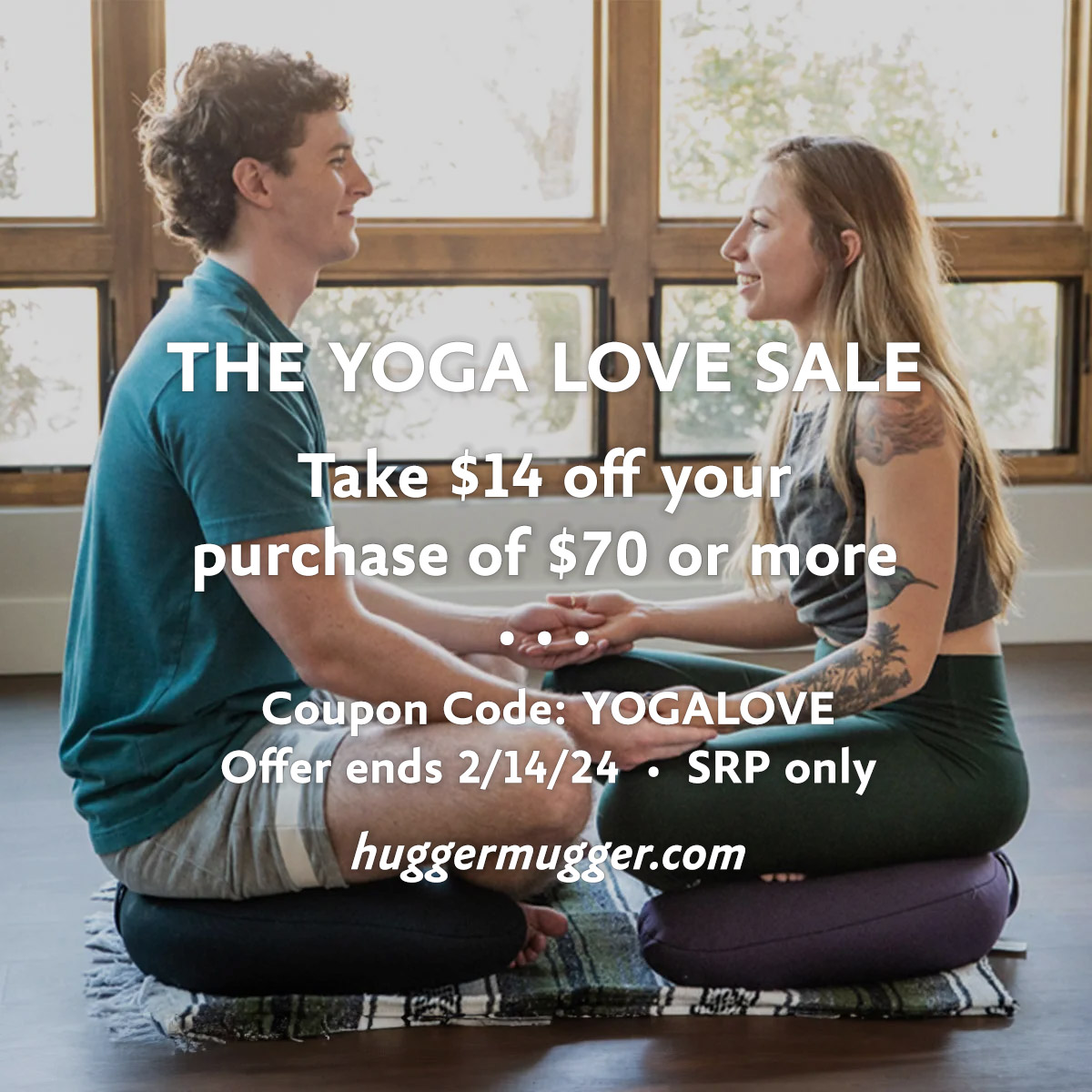 Yoga is for lovers! Take $14 off your purchase of $70 or more at huggermugger.com. Offer ends February 14, 2024. SRP only. Use Coupon Code: YOGALOVE