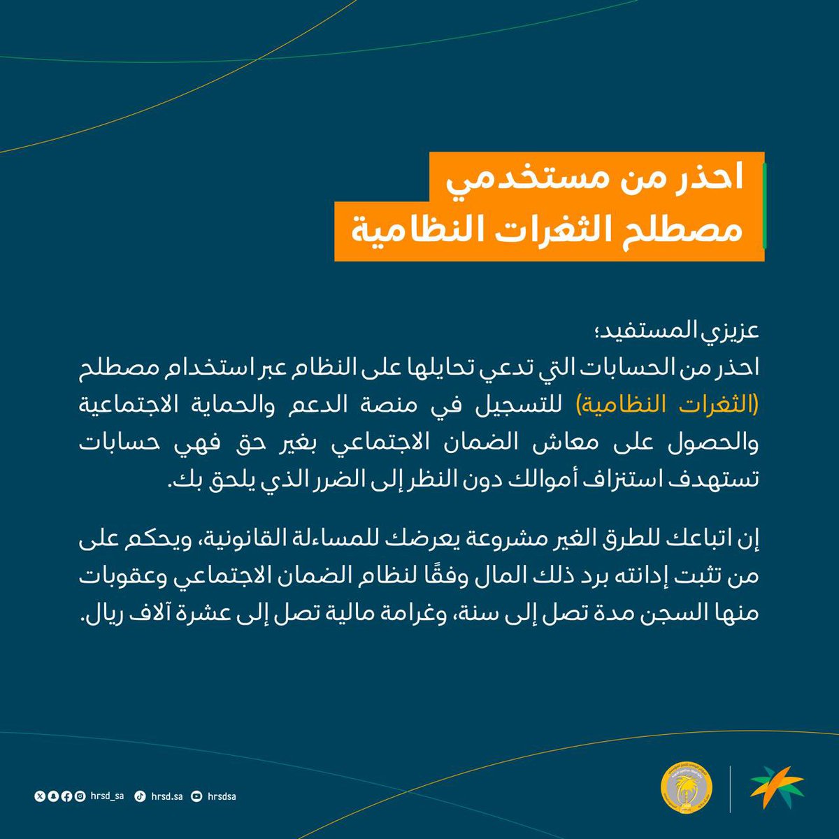 نُحذر من التعامل مع الحسابات التي تدعي تحايلها على النظام عبر استخدام مصطلح (الثغرات النظامية) للتسجيل في منصة الدعم والحماية الاجتماعية والحصول على معاش الضمان الاجتماعي بغير حق فهي حسابات تستهدف استنزاف أموالك دون النظر إلى الضرر الذي يلحق بك.