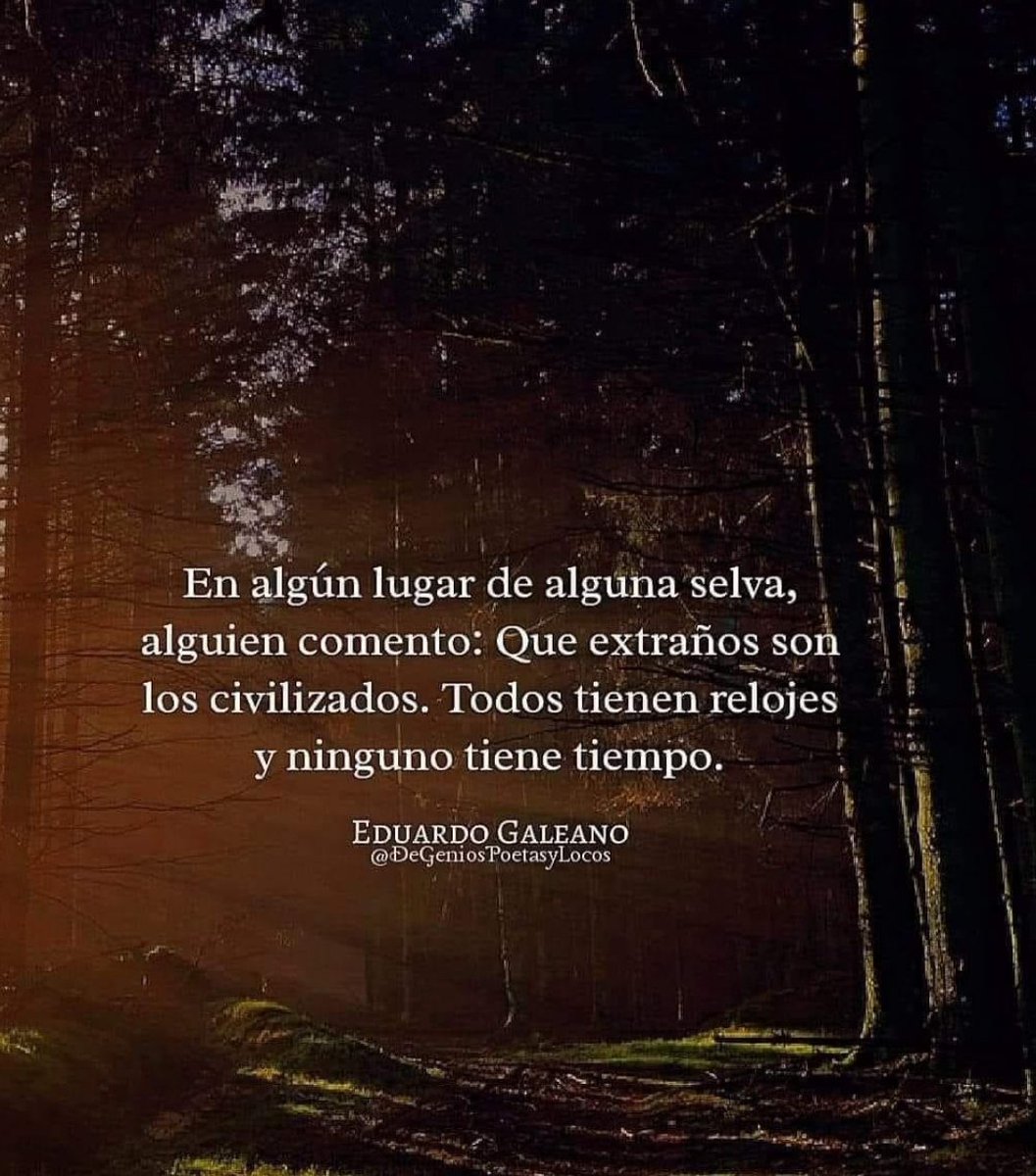 "En algún lugar de alguna selva, alguien comentó: Que extraños son los civilizados. Todos tienen relojes y ninguno tiene tiempo"

Eduardo Galeano.