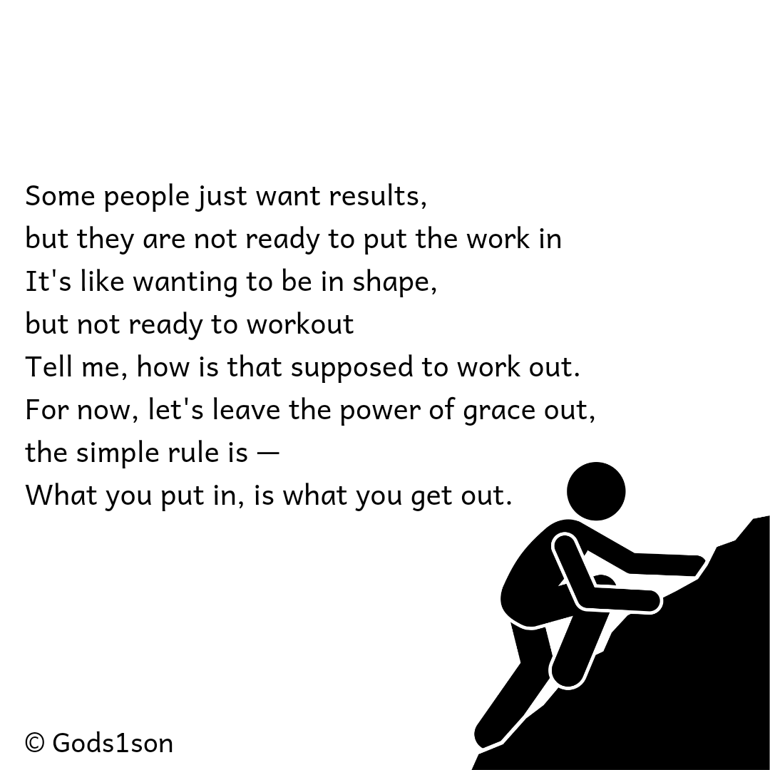 Gods1son_'s tweet photo. Some people just want results,
but they are not ready to put the work in
It's like wanting to be in shape, 
but not ready to workout
Tell me, how is that supposed to work out 
For now, let's leave the power of grace out, 
the simple rule is —
What you put in, is what you get out. https://t.co/S4ptRTrImn