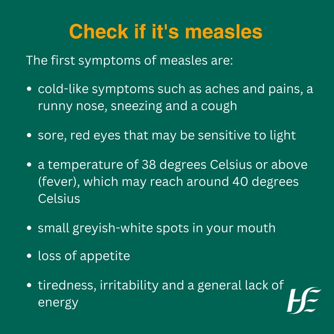 Measles is a highly infectious viral illness. Measles starts with cold-like symptoms that develop about 10 days after you get infected. You will then get a measles rash a few days later. The illness usually lasts 7 to 10 days.  

For more information on symptoms, how to treat