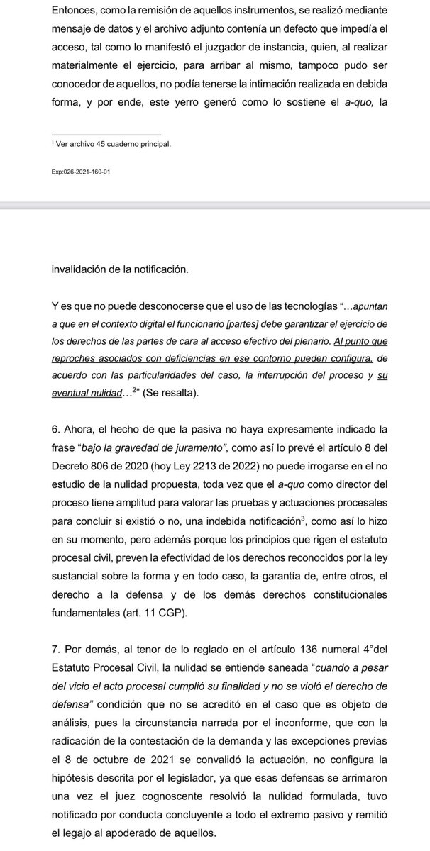 jairoparrac's tweet photo. NULIDAD. NOTIFICACIÓN PERSONAL LEY 2213. DEFECTOS DE LOS ARCHIVOS ADJUNTOS QUE NO PERMITEN ABRIRLOS. TSB : Como la remisión de aquellos instrumentos, se realizó mediante mensaje de datos y el archivo adjunto contenía un defecto que impedía el acceso, tal como lo manifestó el juzgador de instancia, quien, al realizar materialmente el ejercicio, para arribar al mismo, tampoco pudo ser conocedor de aquellos, no podía tenerse la intimación realizada en debida forma, y por ende, este yerro generó como lo sostiene el a-quo, la invalidación de la notificación.

Y es que no puede desconocerse que el uso de las tecnologías “...apuntan a que en el contexto digital el funcionario [partes] debe garantizar el ejercicio de los derechos de las partes de cara al acceso efectivo del plenario. Al punto que reproches asociados con deficiencias en ese contorno pueden configura, de acuerdo con las particularidades del caso, la interrupción del proceso y su eventual nulidad...”.

Ahora, el hecho de que la pasiva no haya expresamente indicado la frase “bajo la gravedad de juramento”, como así lo prevé el artículo 8 del Decreto 806 de 2020 (hoy Ley 2213 de 2022) no puede irrogarse en el no estudio de la nulidad propuesta, toda vez que el a-quo como director del proceso tiene amplitud para valorar las pruebas y actuaciones procesales para concluir si existió o no, una indebida notificación, como así lo hizo en su momento, pero además porque los principios que rigen el estatuto procesal civil, preven la efectividad de los derechos reconocidos por la ley sustancial sobre la forma y en todo caso, la garantía de, entre otros, el derecho a la defensa y de los demás derechos constitucionales fundamentales (art. 11 CGP) —⬇️⬇️—