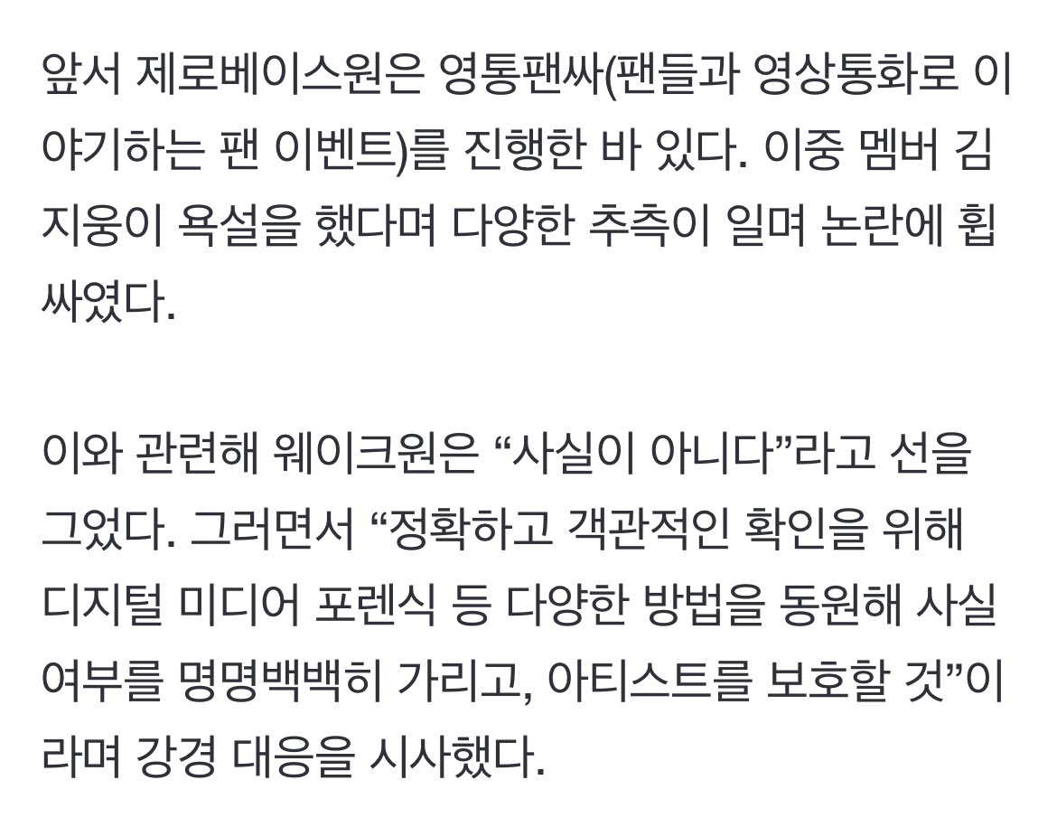 KJWRECORD's tweet photo. amidst zerobaseone member kim jiwoong's verbal controversy, wakeone has reached out to explain the situation. "we have confirmed with him, and it's not true that he said those words. we have also checked with our staff as well as interpreters regarding the matter."

"it's not true," wakeone says. "in order to confirm this from an accurate and objective standpoint, we will use various methods such as digital media forensics to clearly determine the facts and protect our artist."

wakeone also expressed its viewpoint on the situation where false productions are being spread indiscriminately. they emphasized that "to prevent this situation from happening again, we will take strong legal action against those who spread false information and post malicious comments without any leniency in the future."

https://t.co/wFISjUBfWF