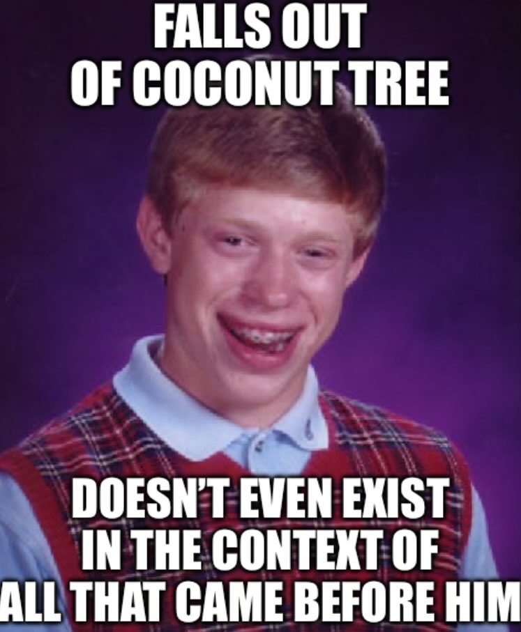 You think you just fell out of a coconut tree? You exist in the context of all in which you live