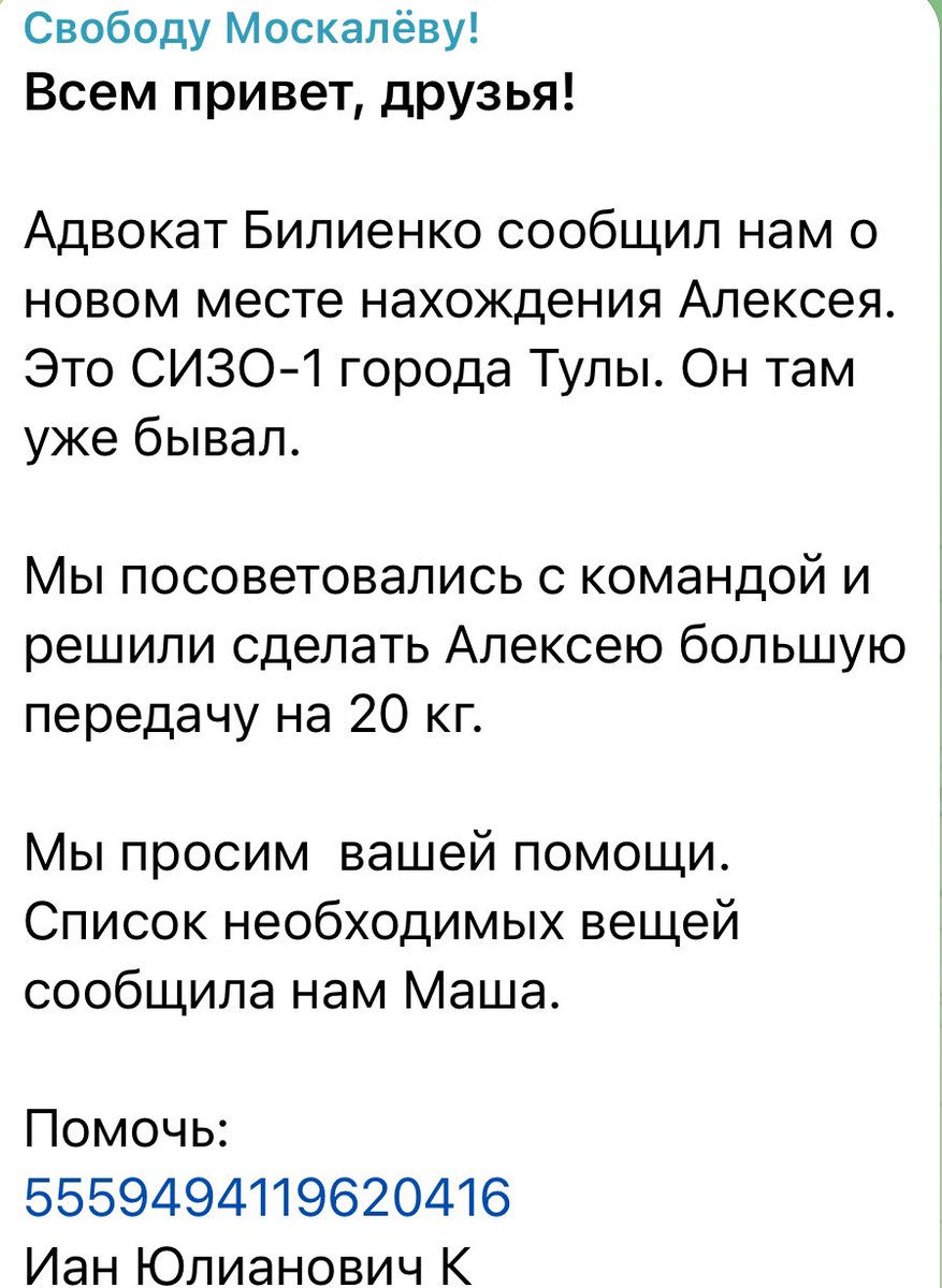 Я к вам снова с просьбой Алексея Москалёва перевели в СИЗО-1 Тулы. Кроме Маши и группы поддержки у Алексея никого нет. У Маши нет возможности, поэтому передачки ему собираем мы. Прошу всех неравнодушных помочь нам собрать средства на передачку 5559494119620416 Иан Юлианович К