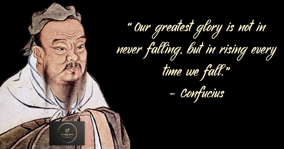 Our greatest glory is not in never falling, but in rising every time we fall.
-Confucius